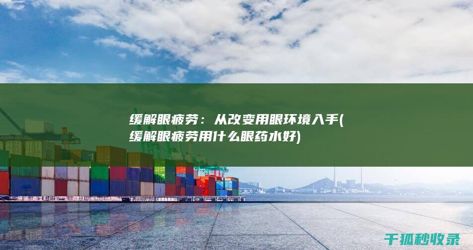 缓解眼疲劳：从改变用眼环境入手 (缓解眼疲劳用什么眼药水好)
