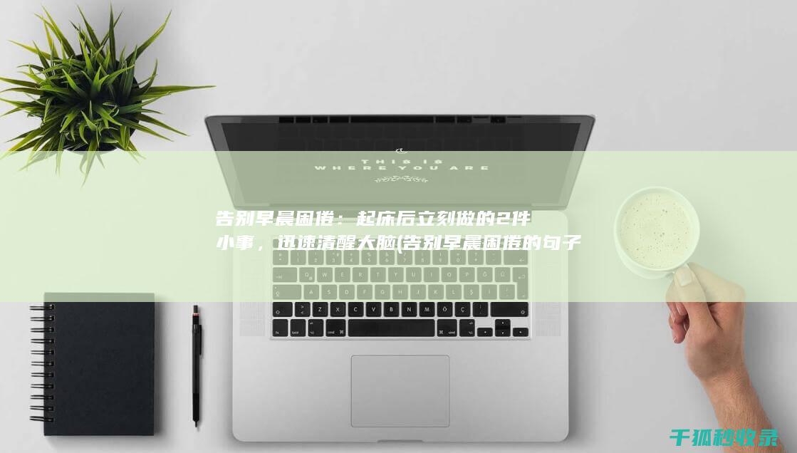告别早晨困倦：起床后立刻做的2件小事，迅速清醒大脑 (告别早晨困倦的句子)