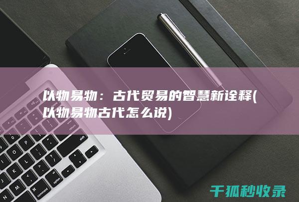 以物易物：古代贸易的智慧新诠释 (以物易物古代怎么说)