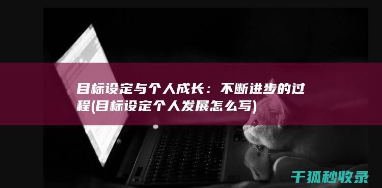 目标设定与个人成长：不断进步的过程 (目标设定个人发展怎么写)