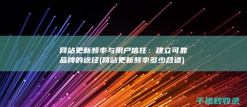网站更新频率与用户信任：建立可靠品牌的途径 (网站更新频率多少合适)