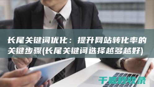 长尾关键词优化：提升网站转化率的关键步骤 (长尾关键词选择越多越好)