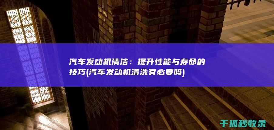 汽车发动机清洁：提升性能与寿命的技巧 (汽车发动机清洗有必要吗)