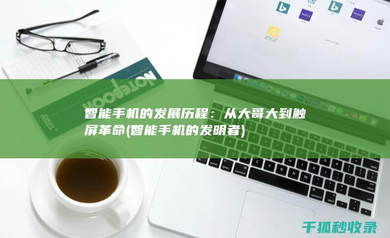 智能手机的发展历程：从大哥大到触屏革命 (智能手机的发明者)
